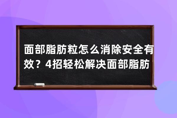 面部脂肪粒怎么消除安全有效？4招轻松解决面部脂肪粒