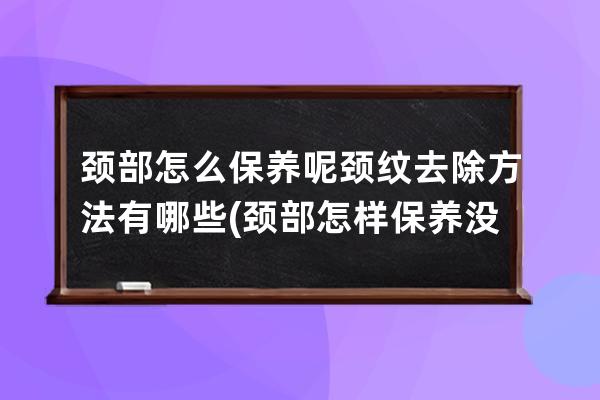 颈部怎么保养呢颈纹去除方法有哪些(颈部怎样保养没有颈纹)