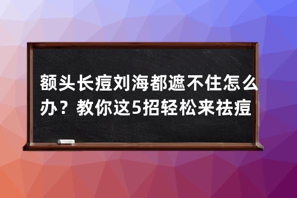 额头长痘刘海都遮不住怎么办？教你这5招轻松来祛痘