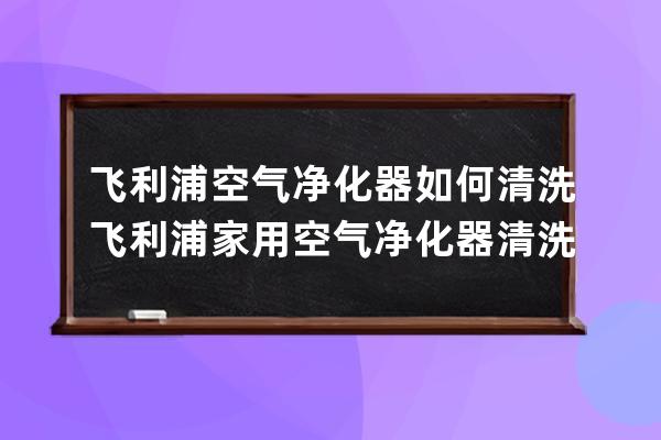 飞利浦空气净化器如何清洗 飞利浦家用空气净化器清洗方法 