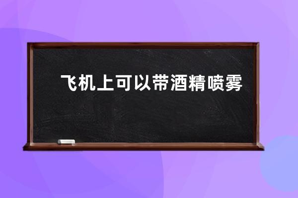 飞机上可以带酒精喷雾吗 飞机上可不可以带酒精喷雾