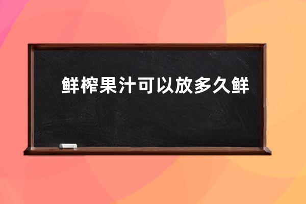 鲜榨果汁可以放多久 鲜榨果汁可以放多久的解析