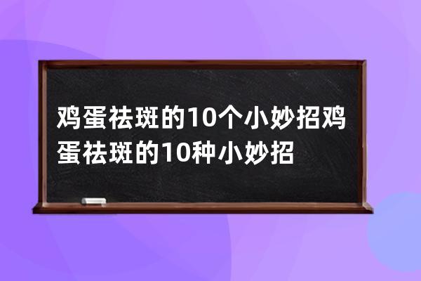 鸡蛋祛斑的10个小妙招 鸡蛋祛斑的10种小妙招