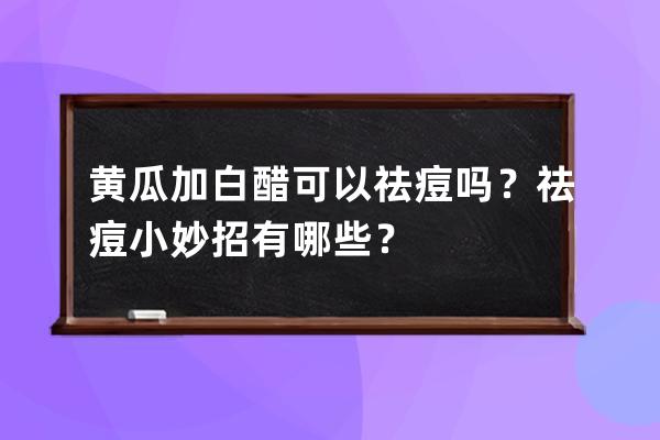 黄瓜加白醋可以祛痘吗？祛痘小妙招有哪些？