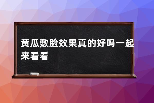 黄瓜敷脸效果真的好吗一起来看看