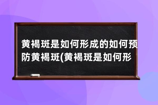 黄褐斑是如何形成的如何预防黄褐斑(黄褐斑是如何形成的原因)