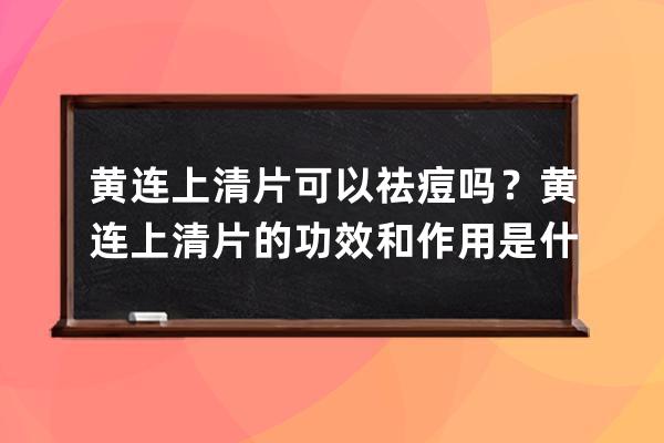 黄连上清片可以祛痘吗？黄连上清片的功效和作用是什么？