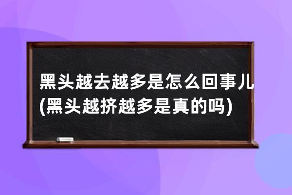 黑头越去越多是怎么回事儿(黑头越挤越多是真的吗)