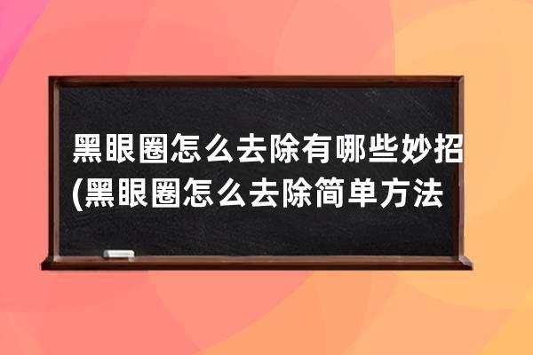 黑眼圈怎么去除有哪些妙招(黑眼圈怎么去除简单方法)