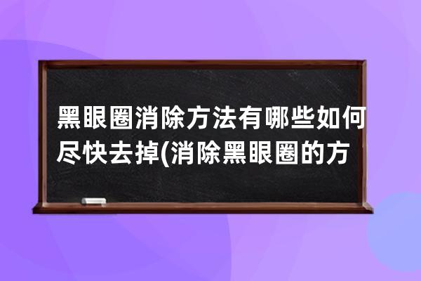 黑眼圈消除方法有哪些如何尽快去掉(消除黑眼圈的方法有哪些)