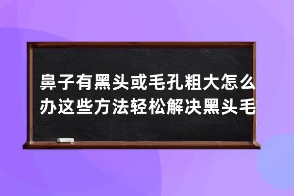 鼻子有黑头或毛孔粗大怎么办 这些方法轻松解决黑头毛孔粗大问题