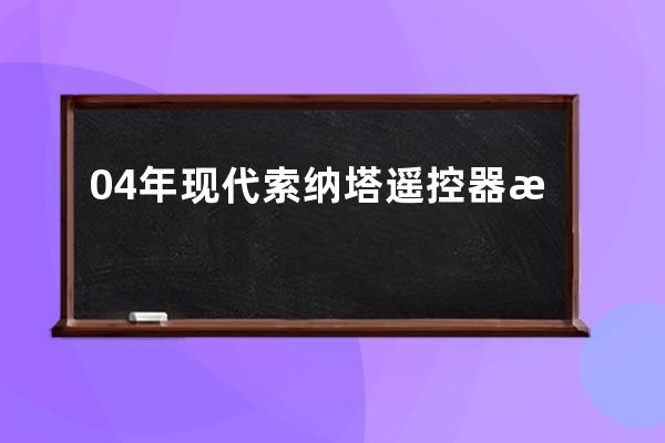 04年现代索纳塔遥控器怎么匹配(现代索纳塔遥控器匹配方法)