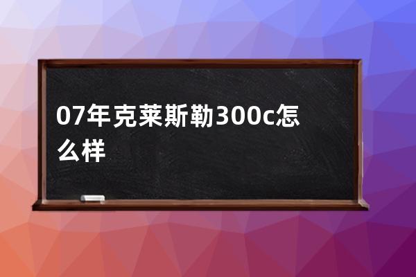 07年克莱斯勒300c怎么样(奔驰克莱斯勒300c价位怎么样)