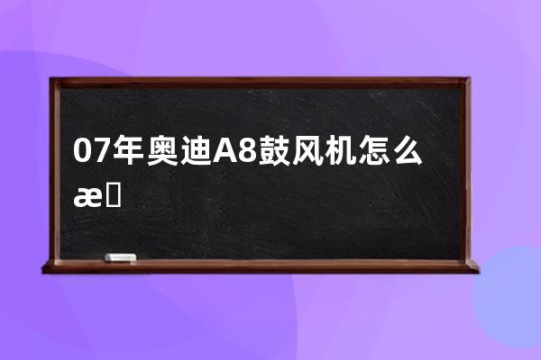 07年奥迪A8鼓风机怎么拆(奥迪a8鼓风机电阻在哪)