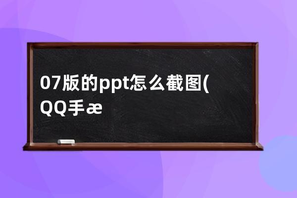 07版的ppt怎么截图(QQ手机版怎么截图)