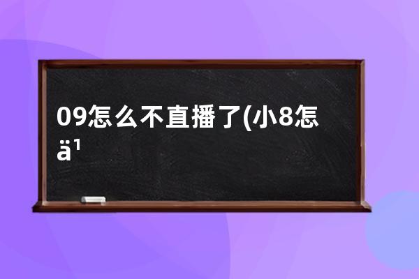 09怎么不直播了(小8怎么不直播了)