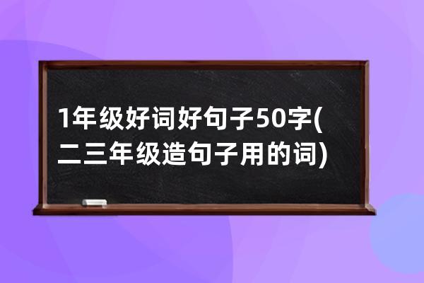 1年级好词好句子50字(二三年级造句子用的词)