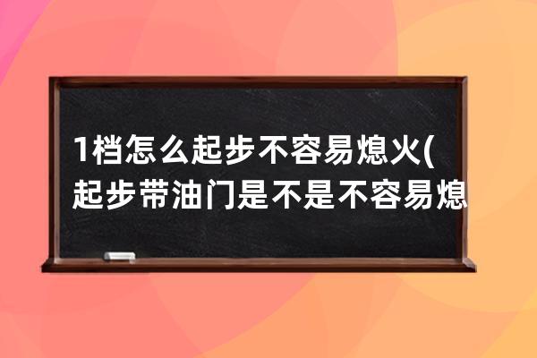 1档怎么起步不容易熄火(起步带油门是不是不容易熄火)