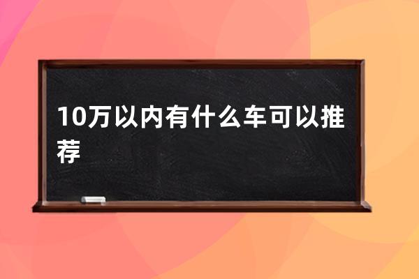 10万以内有什么车可以推荐