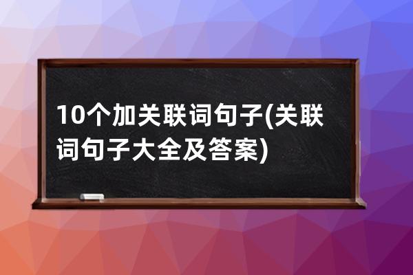 10个加关联词句子(关联词句子大全及答案)