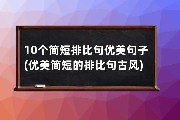 10个简短排比句优美句子(优美简短的排比句古风)