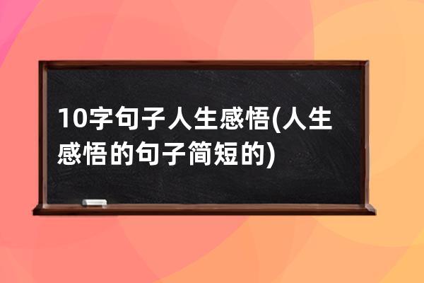 10字句子人生感悟(人生感悟的句子简短的)