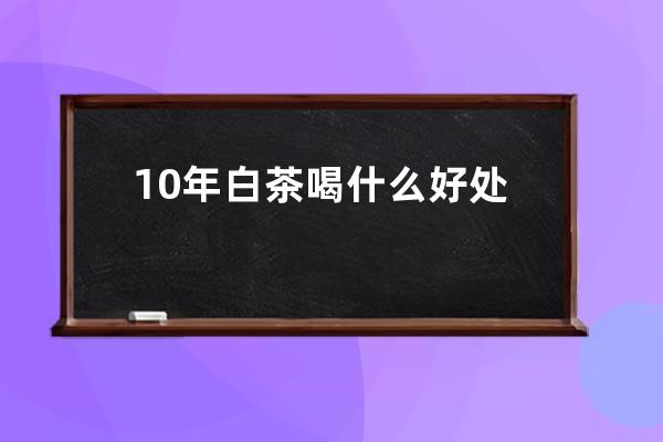 10年白茶喝什么好处