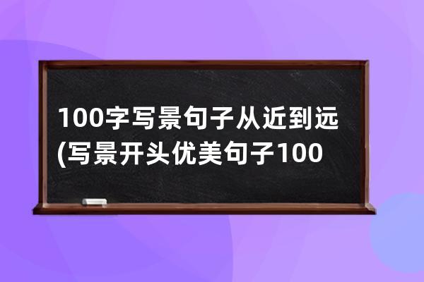 100字写景句子从近到远(写景开头优美句子100字)