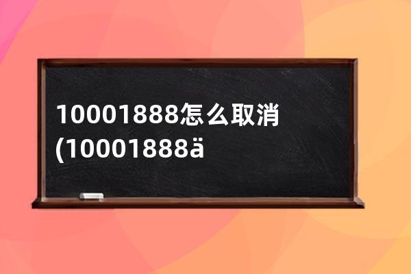 10001888怎么取消(10001888业务怎样取消)