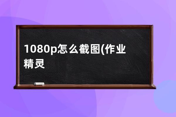 1080p怎么截图(作业精灵怎么截图)