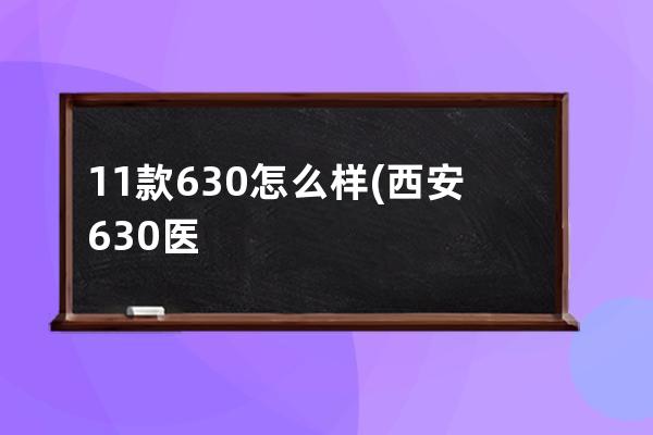 11款630怎么样(西安630医院怎么样)