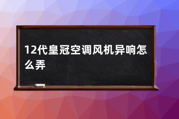 12代皇冠空调风机异响怎么弄