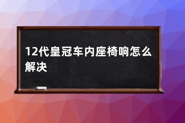 12代皇冠车内座椅响怎么解决