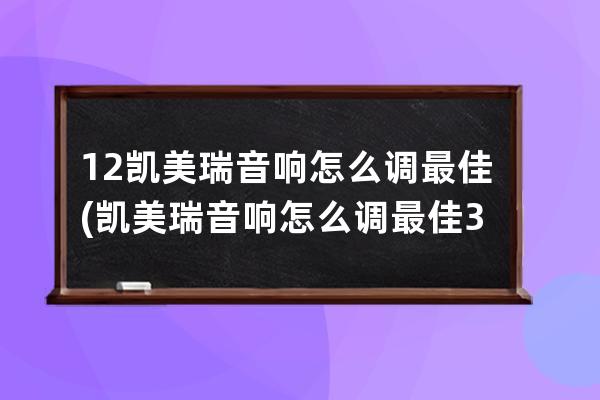 12凯美瑞音响怎么调最佳(凯美瑞音响怎么调最佳32段音量)