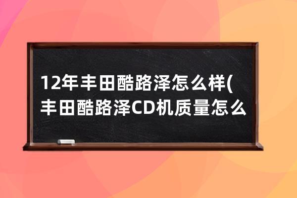 12年丰田酷路泽怎么样(丰田酷路泽CD机质量怎么样)