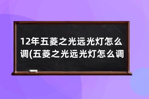 12年五菱之光远光灯怎么调(五菱之光远光灯怎么调高低)