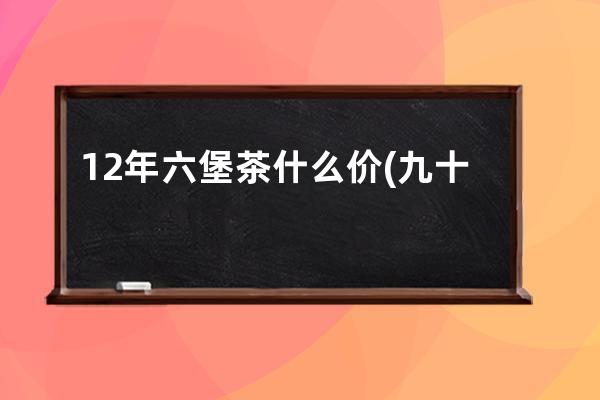 12年六堡茶什么价(九十年代六堡茶大概什么价)