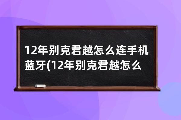 12年别克君越怎么连手机蓝牙(12年别克君越怎么连手机蓝牙放歌曲)