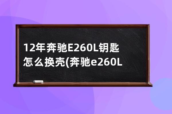 12年奔驰E260L钥匙怎么换壳(奔驰e260L钥匙怎么换电池)