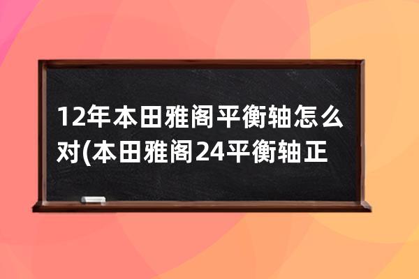 12年本田雅阁平衡轴怎么对(本田雅阁24平衡轴正时图)