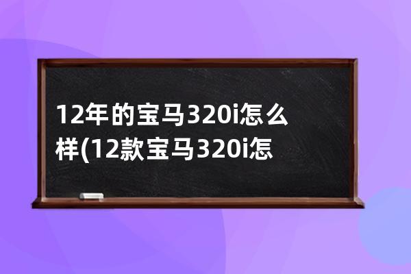 12年的宝马320i怎么样(12款宝马320i怎么样)