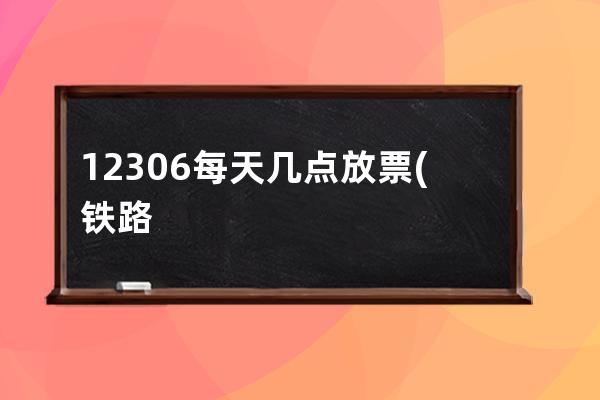 12306每天几点放票(铁路12306每天几点放票)