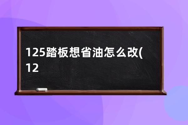 125踏板想省油怎么改(125踏板摩托车哪款好)