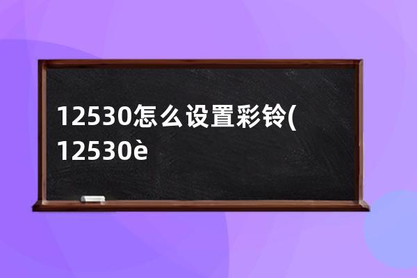 12530怎么设置彩铃(12530设置彩铃的网址多少)