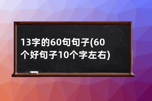 13字的60句句子(60个好句子10个字左右)