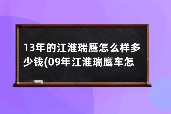 13年的江淮瑞鹰怎么样多少钱(09年江淮瑞鹰车怎么样)