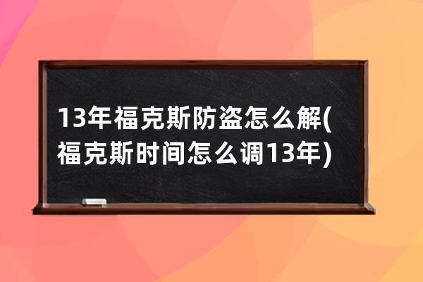 13年福克斯防盗怎么解(福克斯时间怎么调13年)