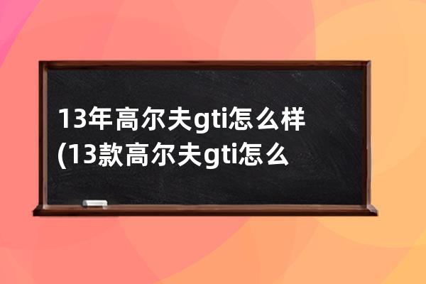 13年高尔夫gti怎么样(13款高尔夫gti怎么样)