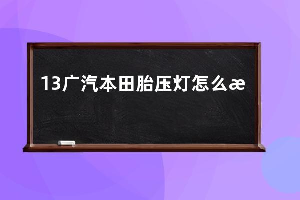 13广汽本田胎压灯怎么消(广汽本田胎压监测)