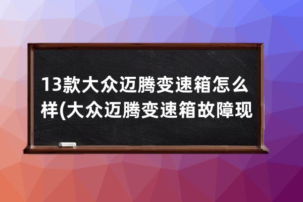 13款大众迈腾变速箱怎么样(大众迈腾变速箱故障现象)